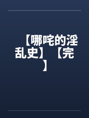 【哪咤的淫乱史】【完】 【哪咤的淫乱史】【完】