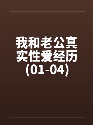 我和老公真实性爱经历(01-04) 我和老公真实性爱经历(01-04)