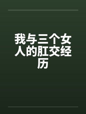 我与三个女人的肛交经历 我与三个女人的肛交经历