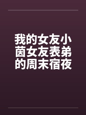 我的女友小茵女友表弟的周末宿夜 我的女友小茵女友表弟的周末宿夜