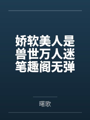 娇软美人是兽世万人迷笔趣阁无弹窗